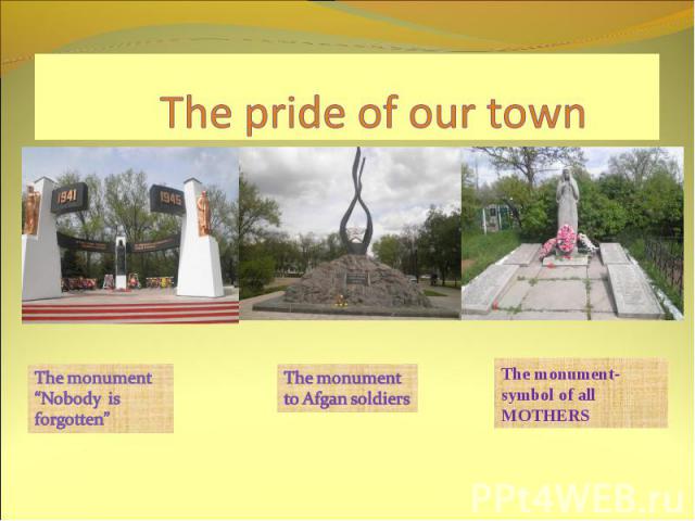 The pride of our town The monument “Nobody is forgotten” The monument to Afgan soldiers The monument- symbol of all MOTHERS