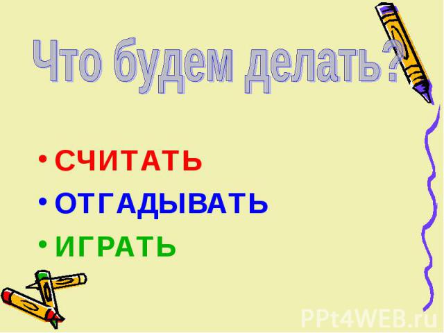 Что будем делать? СЧИТАТЬ ОТГАДЫВАТЬ ИГРАТЬ