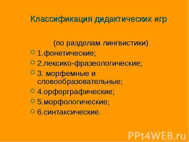 Классификация дидактических игр (по разделам лингвистики) 1.фонетические; 2.лексико-фразеологические; 3. морфемные и словообразовательные; 4.орфорграфические; 5.морфологические; 6.синтаксические.