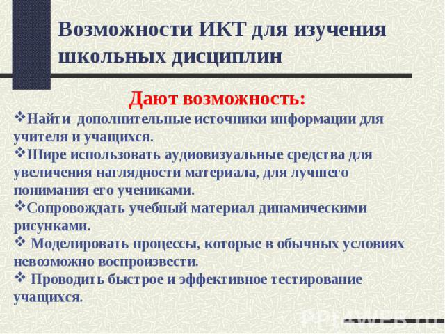 Возможности ИКТ для изучения школьных дисциплинДают возможность: Найти дополнительные источники информации для учителя и учащихся. Шире использовать аудиовизуальные средства для увеличения наглядности материала, для лучшего понимания его учениками. …