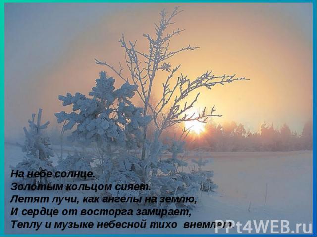 На небе солнце. Золотым кольцом сияет. Летят лучи, как ангелы на землю, И сердце от восторга замирает, Теплу и музыке небесной тихо  внемлет.