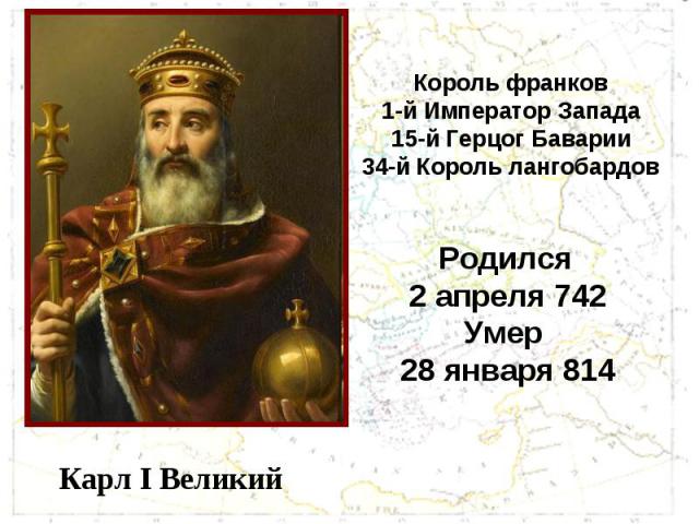 Король франков 1-й Император Запада 15-й Герцог Баварии 34-й Король лангобардов Родился 2 апреля 742 Умер 28 января 814