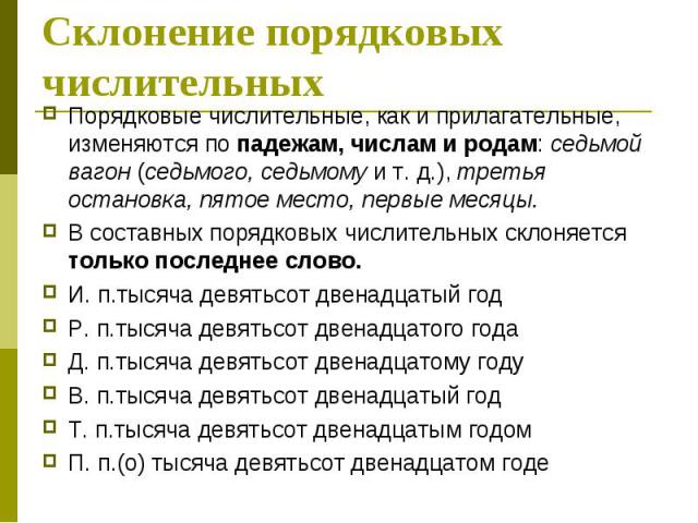 Склонение порядковых числительных Порядковые числительные, как и прилагательные, изменяются по падежам, числам и родам: седьмой вагон (седьмого, седьмому и т. д.), третья остановка, пятое место, первые месяцы. В составных порядковых числительных скл…