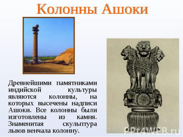 Колонны Ашоки Древнейшими памятниками индийской культуры являются колонны, на которых высечены надписи Ашоки. Все колонны были изготовлены из камня. Знаменитая скульптура львов венчала колонну.