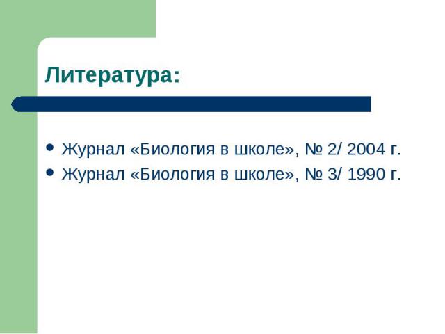 Литература:Журнал «Биология в школе», № 2/ 2004 г. Журнал «Биология в школе», № 3/ 1990 г.