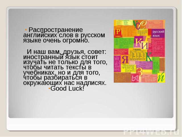 Распространение английских слов в русском языке очень огромно. И наш вам, друзья, совет: иностранный язык стоит изучать не только для того, чтобы читать тексты в учебниках, но и для того, чтобы разбираться в окружающих нас надписях. Good Luck!