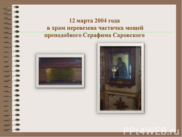 12 марта 2004 года в храм перевезена частичка мощей преподобного Серафима Саровского