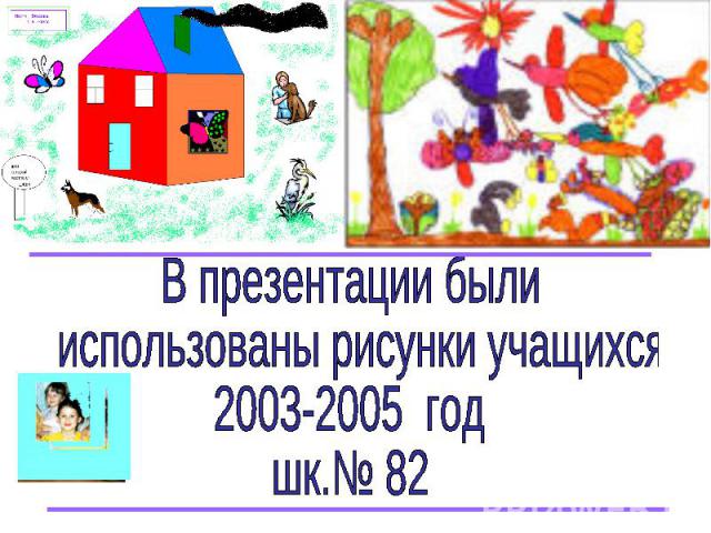 В презентации были использованы рисунки учащихся 2003-2005 год шк.№ 82
