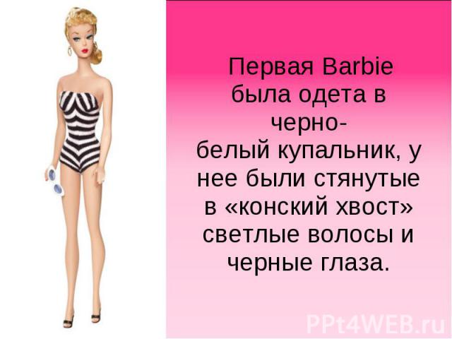 Первая Barbie была одета в черно-белый купальник, у нее были стянутые в «конский хвост» светлые волосы и черные глаза.