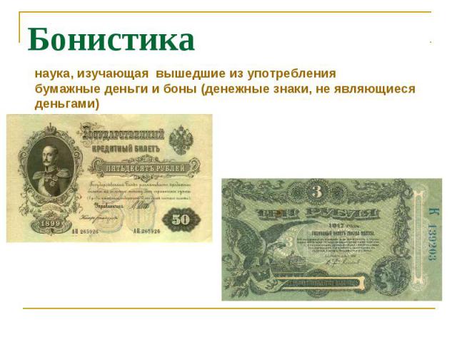 Бонистиканаука, изучающая вышедшие из употребления бумажные деньги и боны (денежные знаки, не являющиеся деньгами)
