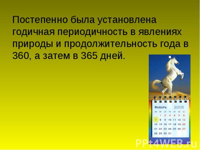 Постепенно была установлена годичная периодичность в явлениях природы и продолжительность года в 360, а затем в 365 дней.