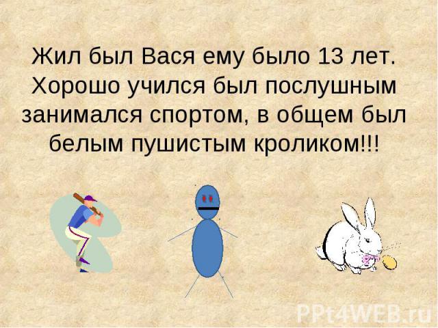 Жил был Вася ему было 13 лет. Хорошо учился был послушным занимался спортом, в общем был белым пушистым кроликом!!!