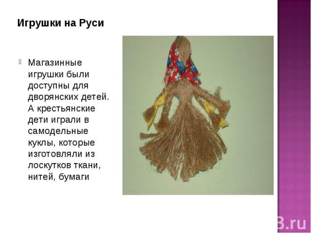 Игрушки на РусиМагазинные игрушки были доступны для дворянских детей. А крестьянские дети играли в самодельные куклы, которые изготовляли из лоскутков ткани, нитей, бумаги