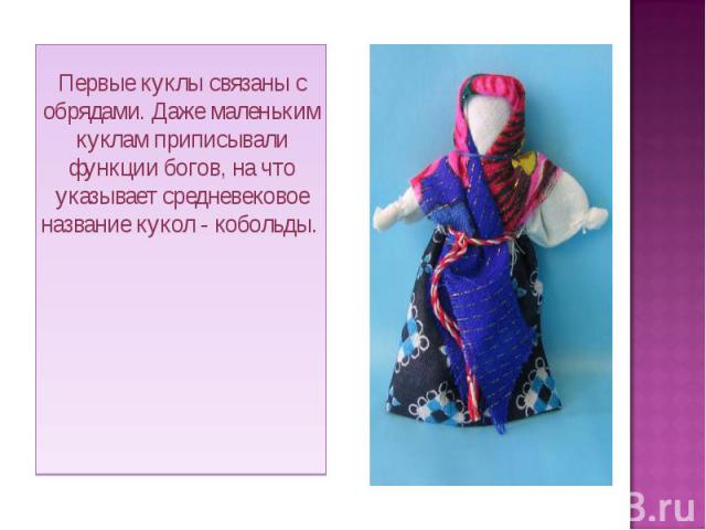 Первые куклы связаны с обрядами. Даже маленьким куклам приписывали функции богов, на что указывает средневековое название кукол - кобольды.