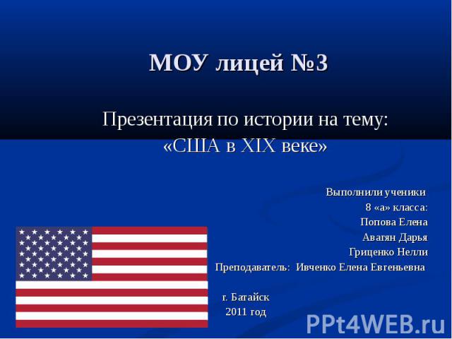 МОУ лицей №3 Презентация по истории на тему: «США в XIX веке» Выполнили ученики 8 «а» класса: Попова Елена Авагян Дарья Гриценко Нелли Преподаватель: Ивченко Елена Евгеньевна г. Батайск 2011 год