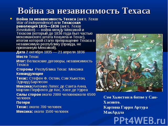 Война за независимость Техаса Война за независимость Техаса (англ. Texas War of Independence) или Техасская революция 1835—1836 (англ. Texas Revolution) — война между Мексикой и Техасом (который до 1836 года был частью мексиканского штата Коауила-и-…