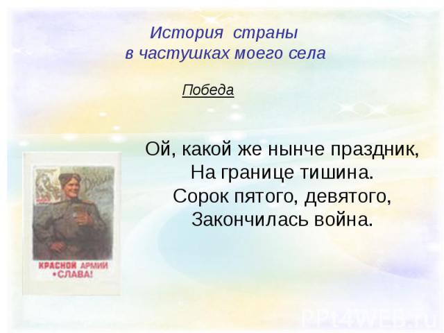 История страны в частушках моего села Ой, какой же нынче праздник, На границе тишина. Сорок пятого, девятого, Закончилась война.