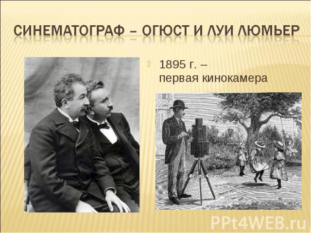 Синематограф – Огюст и Луи Люмьер1895 г. – первая кинокамера