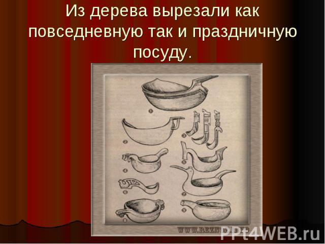 Из дерева вырезали как повседневную так и праздничную посуду.