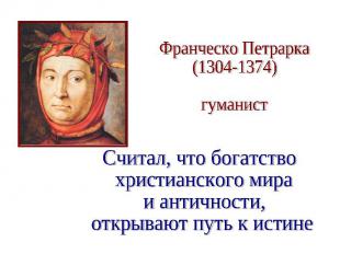 Франческо Петрарка (1304-1374) гуманист Считал, что богатство христианского мира