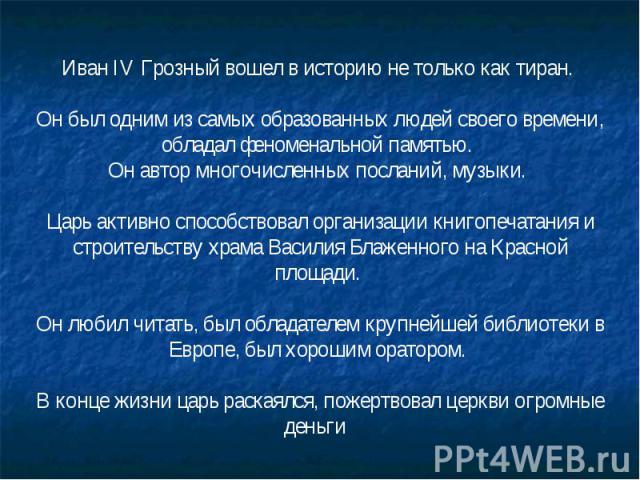 Иван IV Грозный вошел в историю не только как тиран. Он был одним из самых образованных людей своего времени, обладал феноменальной памятью. Он автор многочисленных посланий, музыки. Царь активно способствовал организации книгопечатания и строительс…