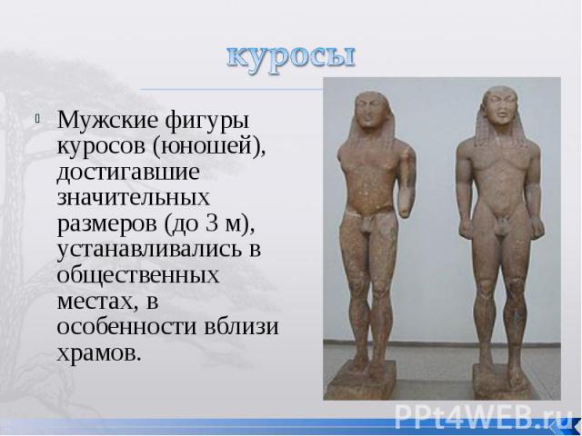 куросыМужские фигуры куросов (юношей), достигавшие значительных размеров (до 3 м), устанавливались в общественных местах, в особенности вблизи храмов.