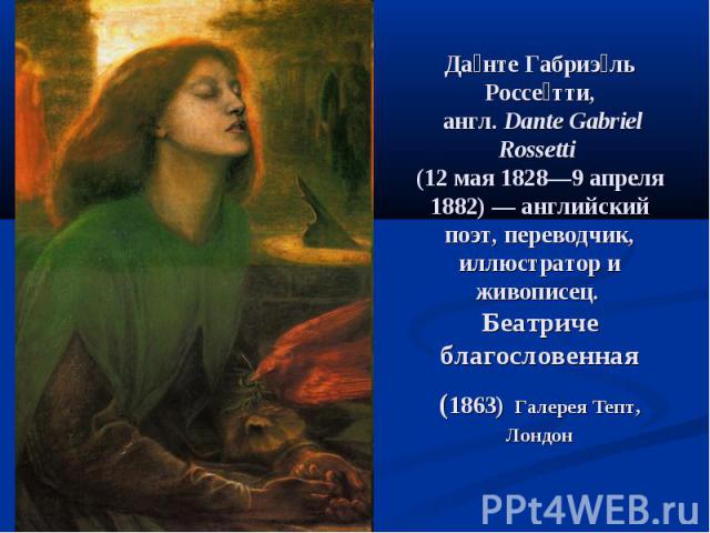 Да нте Габриэ ль Россе тти, англ. Dante Gabriel Rossetti (12 мая 1828—9 апреля 1882) — английский поэт, переводчик, иллюстратор и живописец. Беатриче благословенная (1863) Галерея Тепт, Лондон