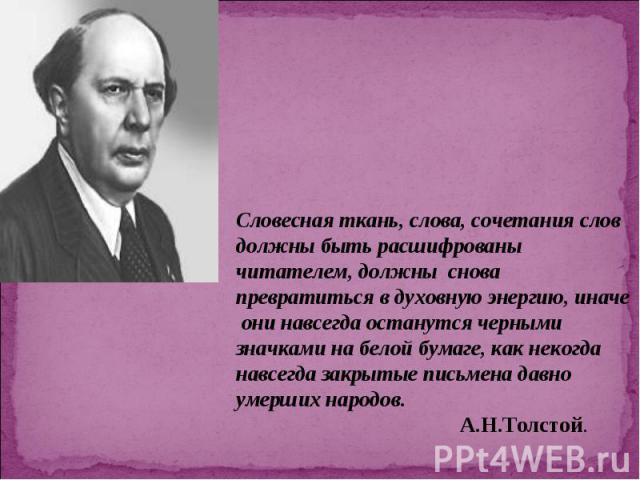 Словесная ткань, слова, сочетания слов должны быть расшифрованы читателем, должны снова превратиться в духовную энергию, иначе они навсегда останутся черными значками на белой бумаге, как некогда навсегда закрытые письмена давно умерших народов. А.Н…