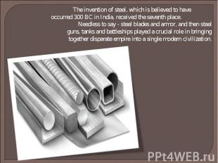 The invention of steel, which is believed to have occurred 300 BC in India, rece