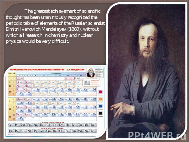 The greatest achievement of scientific thought has been unanimously recognized the periodic table of elements of the Russian scientist Dmitri Ivanovich Mendeleyev (1869), without which all research in chemistry and nuclear physics would be very difficult.