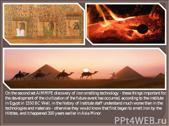 On the second set AIMMPE discovery of iron smelting technology - these things important for the development of the civilization of the future event has occurred, according to the institute in Egypt in 1550 BC Well, in the history of Institute staff …
