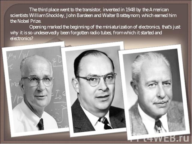 The third place went to the transistor, invented in 1948 by the American scientists William Shockley, John Bardeen and Walter Bratteynom, which earned him the Nobel Prize. Opening marked the beginning of the miniaturization of electronics, that's ju…