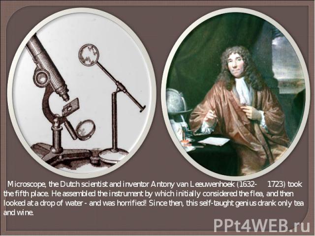 Microscope, the Dutch scientist and inventor Antony van Leeuwenhoek (1632- 1723) took the fifth place. He assembled the instrument by which initially considered the flea, and then looked at a drop of water - and was horrified! Since then, this self-…