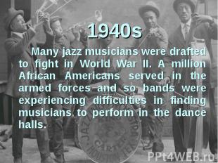 1940sMany jazz musicians were drafted to fight in World War II. A million Africa