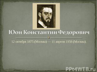 Юон Константин Федорович 12 октября 1875 (Москва) — 11 апреля 1958 (Москва).