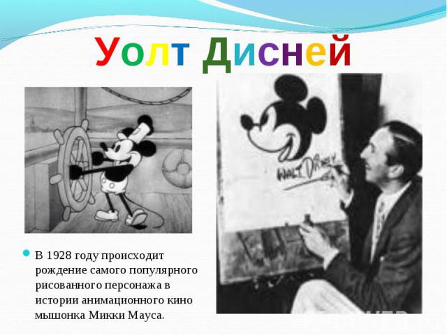 Уолт Дисней В 1928 году происходит рождение самого популярного рисованного персонажа в истории анимационного кино мышонка Микки Мауса.