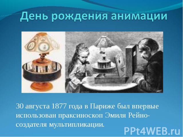 День рождения анимации 30 августа 1877 года в Париже был впервые использован праксиноскоп Эмиля Рейно-создателя мультипликации.