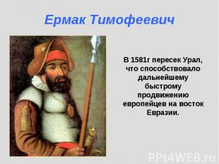 Ермак Тимофеевич В 1581г пересек Урал, что способствовало дальнейшему быстрому п