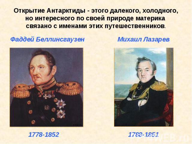 Открытие Антарктиды - этого далекого, холодного, но интересного по своей природе материка связано с именами этих путешественников.Фаддей Беллинсгаузен Михаил Лазарев