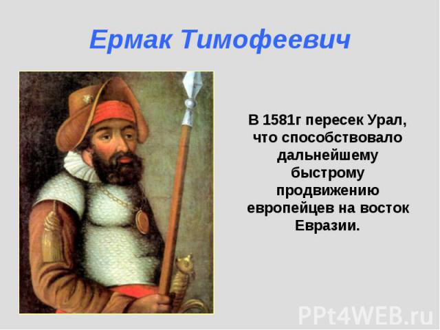 Ермак Тимофеевич В 1581г пересек Урал, что способствовало дальнейшему быстрому продвижению европейцев на восток Евразии.