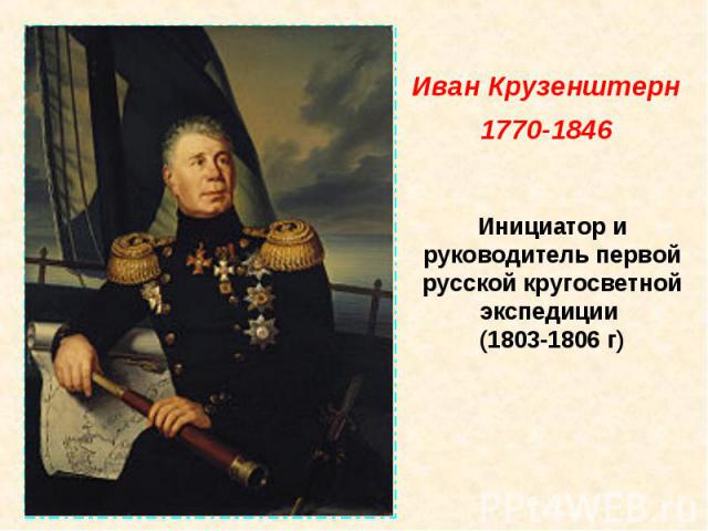 Иван Крузенштерн 1770-1846 Инициатор и руководитель первой русской кругосветной экспедиции (1803-1806 г)