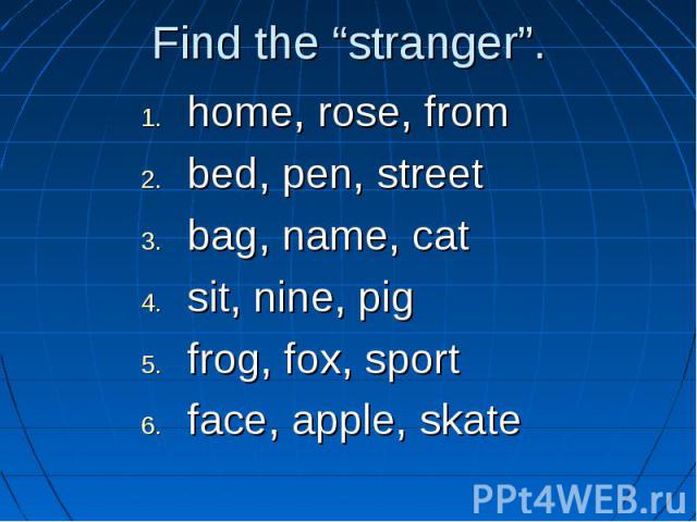Find the “stranger”.home, rose, from bed, pen, street bag, name, cat sit, nine, pig frog, fox, sport face, apple, skate