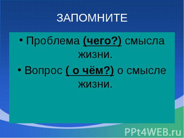 ЗАПОМНИТЕПроблема (чего?) смысла жизни. Вопрос ( о чём?) о смысле жизни.