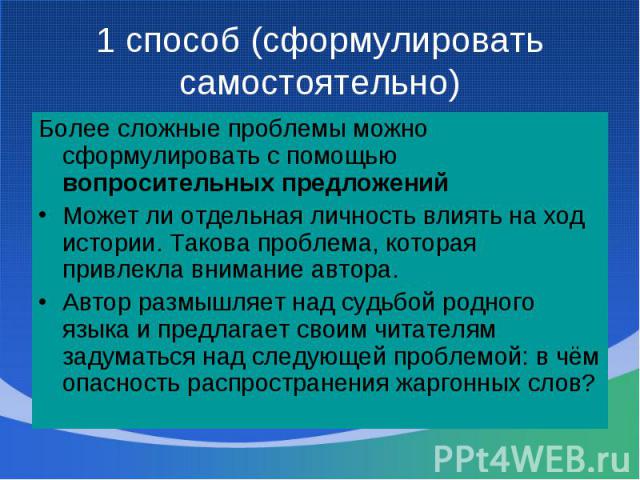 1 способ (сформулировать самостоятельно)Более сложные проблемы можно сформулировать с помощью вопросительных предложений Может ли отдельная личность влиять на ход истории. Такова проблема, которая привлекла внимание автора. Автор размышляет над судь…