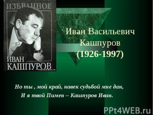 Иван Васильевич Кашпуров (1926-1997) Но ты , мой край, навек судьбой мне дан, И