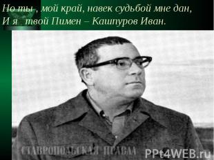 Но ты , мой край, навек судьбой мне дан, И я твой Пимен – Кашпуров Иван.