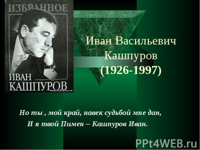 Иван Васильевич Кашпуров (1926-1997) Но ты , мой край, навек судьбой мне дан, И я твой Пимен – Кашпуров Иван.