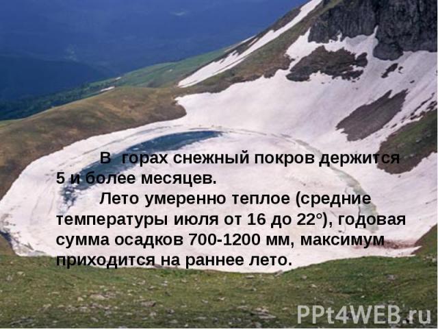 В горах снежный покров держится 5 и более месяцев. Лето умеренно теплое (средние температуры июля от 16 до 22°), годовая сумма осадков 700-1200 мм, максимум приходится на раннее лето.