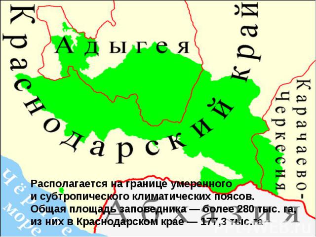 Располагается на границе умеренного и субтропического климатических поясов. Общая площадь заповедника — более 280 тыс. га, из них в Краснодарском крае — 177,3 тыс.га