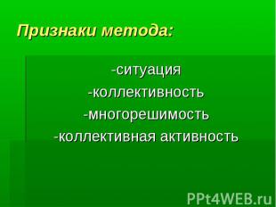 Признаки метода:-ситуация -коллективность -многорешимость -коллективная активнос